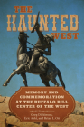 The Haunted West: Memory and Commemoration at the Buffalo Bill Center of the West (Rhetoric, Culture, and Social Critique) By Greg Dickinson, Eric Aoki, Brian L. Ott Cover Image