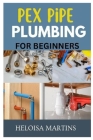 Pex Pipe Plumbing for Beginners: A Comprehensive Guide to Installing, Maintaining, and Troubleshooting Pex Plumbing Systems Cover Image