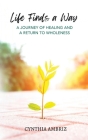 Life Finds A Way: A Journey of Healing and A Return to Wholeness By Cynthia Ambriz, Sue Morter (Foreword by) Cover Image