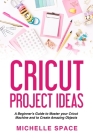 Cricut Project Ideas: A beginner's guide to master your cricut machine and to create amazing object (vinyl, paper, fabric, clothing, glass e Cover Image