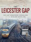 The Leicester Gap: The Last Semaphore Signalling on the Midland Main Line By Michael A. Vanns Cover Image