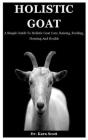 Holistic Goat: A Simple Guide To Holistic Goat Care, Raising, Feeding, Housing And Health Cover Image