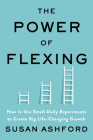 The Power of Flexing: How to Use Small Daily Experiments to Create Big Life-Changing Growth By Susan J. Ashford Cover Image