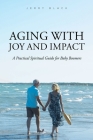 Aging with Joy and Impact: A Practical Spiritual Guide for Baby Boomers Cover Image