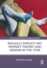Sexually Explicit Art, Feminist Theory, and Gender in the 1970s (Routledge Research in Gender and Art) Cover Image