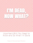 I'm Dead, Now What?: Important Shit You Need to Know & Do When I Die (Estate Planner, Funeral Details, Final Wishes, Farewell Messages... 8 By Peace Of Mind and Heart Planners Cover Image