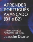 APRENDER PORTUGUÊS AVANÇADO (B1 e B2): LEARNING ADVANCED PORTUGUESE (B1 and B2) By Joaquim Alberto Duarte Cover Image