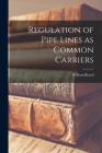 Regulation of Pipe Lines as Common Carriers By William 1907-1989 Beard Cover Image