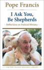 I Ask You, Be Shepherds: Reflections on Pastoral Ministry (The Pope Francis Resource Library) By Pope Francis Cover Image