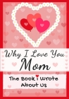 Why I Love You Mom: The Book I Wrote About Us Perfect for Kids Valentine's Day Gift, Birthdays, Christmas, Anniversaries, Mother's Day or Cover Image