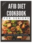 The Complete AFib Diet Cookbook for Seniors: Heart Healthy Senior-Friendly Recipes to Manage and Reverse Atrial Fibrillation (AFib), Complete with a C Cover Image