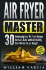 Air Fryer Master: 30 Amazingly Easy Air Fryer Recipes to Roast, Bake and Grill Healthy Fried Meals for any Budget Cover Image