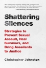Shattering Silences: Strategies to Prevent Sexual Assault, Heal Survivors, and Bring Assailants to Justice By Christopher Johnston Cover Image