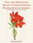 Wall Art Made Easy: Ready to Frame Vintage Wildflowers of America: 30 Beautiful Illustrations to Transform Your Home By Barbara Ann Kirby Cover Image