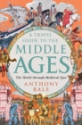 A Travel Guide to the Middle Ages: The World Through Medieval Eyes By Anthony Bale Cover Image