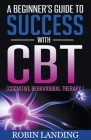 A Beginner's Guide To Success With CBT (Cognitive Behavioural Therapy) By Robin Landing Cover Image