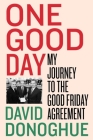 One Good Day: My Journey to the Good Friday Agreement By David Donoghue Cover Image