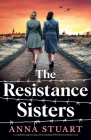 The Resistance Sisters: A completely page-turning and tear-jerking WW2 historical fiction novel By Anna Stuart Cover Image