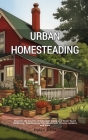 Urban Homesteading: Discover the Secrets of Suburban Living and Small-Space Gardening, Transforming City Spaces into Thriving Gardens and Cover Image