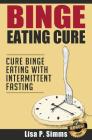 Binge Eating Cure: Cure Binge Eating with Intermittent Fasting By Lisa P. Simms Cover Image