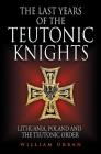 The Last Years of the Teutonic Knights: Lithuania, Poland and the Teutonic Order By William Urban Cover Image