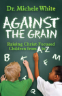 Against the Grain: Raising Christ-Focused Children from A to Z By Michele White Cover Image
