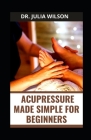 Acupressure Made Simple for Beginners: Guide to Treat Common Ailment with Acupressure By Julia Wilson Cover Image
