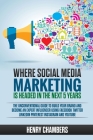Where Social Media Marketing is Headed in the Next 5 Years: The Unconventional Guide to Build your Brand and Become an Expert Influencer Using Faceboo By Henry Chambers Cover Image