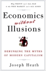 Economics Without Illusions: Debunking the Myths of Modern Capitalism By Joseph Heath Cover Image