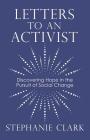 Letters to an Activist: Discovering Hope in the Pursuit of Social Change By Stephanie Clark Cover Image