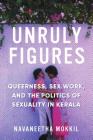 Unruly Figures: Queerness, Sex Work, and the Politics of Sexuality in Kerala (Decolonizing Feminisms) By Navaneetha Mokkil, Piya Chatterjee (Editor) Cover Image