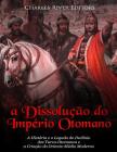 A Dissolução do Império Otomano: A História e o Legado do Declínio dos Turco-Otomanos e a Criação do Oriente-Médio Moderno By Charles River Cover Image