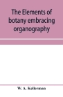 The elements of botany embracing organography, histology, vegetable physiology, systematic botany and economic botany; Arranged for School use or for By W. A. Kellerman Cover Image