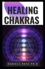 Healing Chakras: Getting Started with The Power of Chakra: Balancing, Self-Healing, and Unblocking Your Inner Chakras By Daniels Ross Ph. D. Cover Image
