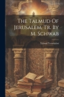 The Talmud Of Jerusalem, Tr. By M. Schwab By Talmud Yerushalmi Cover Image