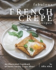Fabulous French Crepe Recipes: An Illustrated Cookbook of Sweet Savory Crepe Ideas! By Allie Allen Cover Image