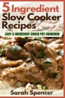 5 Ingredient Slow Cooker Recipes: Easy 5 Ingredient Crock Pot Cookbook By Sarah Spencer Cover Image