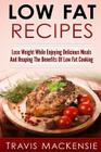 LOW FAT RECIPES - Lose Weight While Enjoying Delicious Meals And Reaping The Be By Travis Mackensie Cover Image