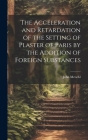 The Acceleration and Retardation of the Setting of Plaster of Paris by the Addition of Foreign Substances Cover Image