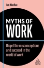 Myths of Work: Dispel the Misconceptions and Succeed in the World of Work (Business Myths #10) By Ian MacRae Cover Image