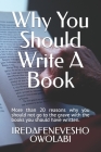 Why You Should Write A Book: More than 20 reasons why you should not go to the grave with the books you should have written. By Iredafenevesho Owolabi Cover Image