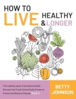 How to Live Healthy & Live Longer: The Leading Cause Of Premature Death Discover The Foods Scientifically Proven To Prevent And Reverse Disease - Book By Betty Johnson Cover Image