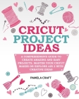 Cricut Project Ideas: A Comprehensive Guide to Creating Amazing and Easy Projects. Maser Your Circuit Maker or Explore Air 2 with Creative I Cover Image