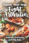 Foods That Help Fight Arthritis: Address Everyday Arthritis Pain: Easy Recipes For Arthritis By Josiah Merrit Cover Image