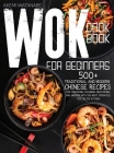 Wok Cookbook for Beginners: 500+ Traditional and Modern Chinese Recipes for Stir-Frying, Steaming, Deep-Frying, and Smoking with the Most Versatil Cover Image