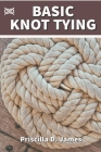 Basic Knot Tying: A Manual On How To Tie Survival And Decorative Knots For Sailing, Fishing, Wedding, Scouting, Camping, Woodworking And By Priscilla Doris James Cover Image