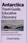 Antarctica Travel Guide, Educative Discovery: The Attractiveness of the Earth, and Variety of its Nature By Charles Bailey Cover Image
