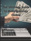 The Ultimate Guide to Making Money Online: Unlocking Online Profit Potential with Expert Guidance Cover Image