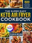 The Super Easy Keto Air Fryer Cookbook: 1500 Days of Tasty Air Fryer Creations for Carb-Conscious Foodies to Take Your Keto Journey to New Heights Ful By Felicia W. McCloud Cover Image