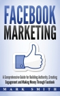 Facebook Marketing: A Comprehensive Guide for Building Authority, Creating Engagement and Making Money Through Facebook By Mark Smith Cover Image